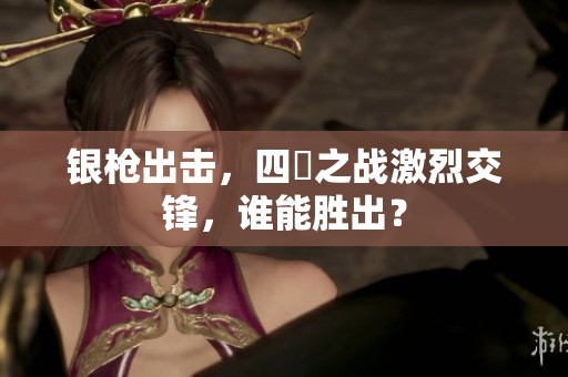 银枪出击，四毌之战激烈交锋，谁能胜出？
