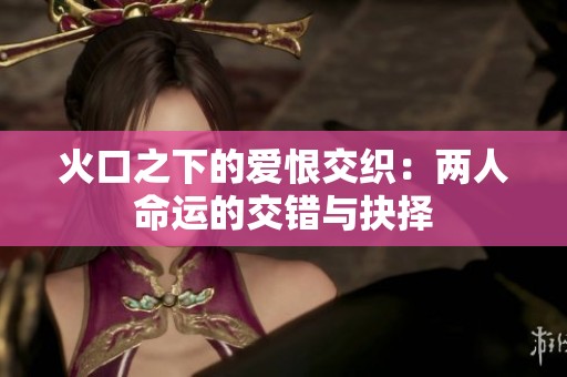 火口之下的爱恨交织：两人命运的交错与抉择