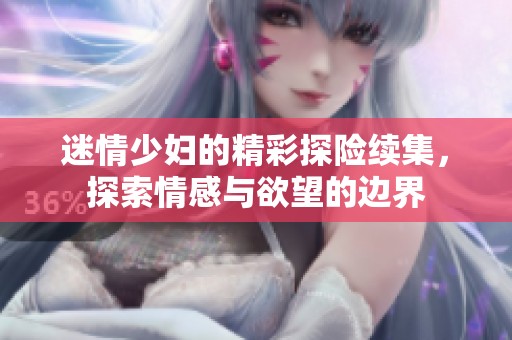 迷情少妇的精彩探险续集，探索情感与欲望的边界