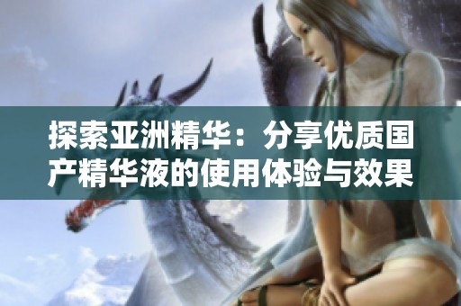 探索亚洲精华：分享优质国产精华液的使用体验与效果
