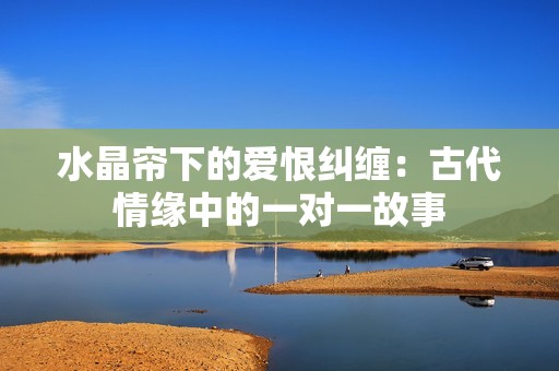 水晶帘下的爱恨纠缠：古代情缘中的一对一故事