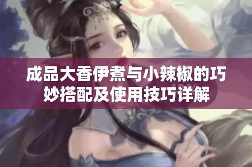 成品大香伊煮与小辣椒的巧妙搭配及使用技巧详解