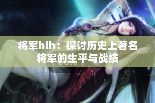 将军hlh：探讨历史上著名将军的生平与战绩