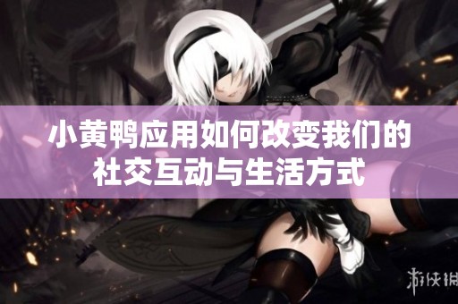 小黄鸭应用如何改变我们的社交互动与生活方式