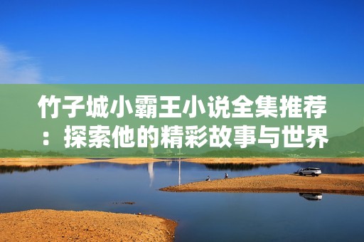 竹子城小霸王小说全集推荐：探索他的精彩故事与世界