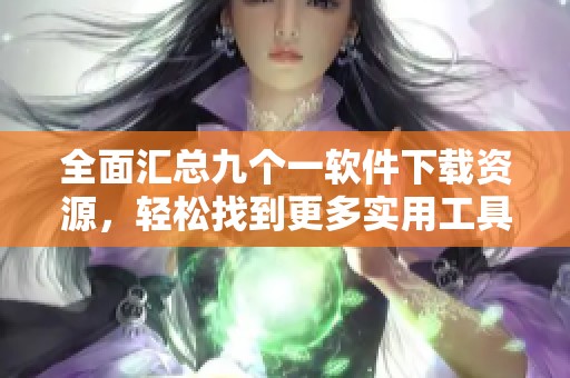 全面汇总九个一软件下载资源，轻松找到更多实用工具