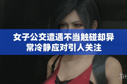 女子公交遭遇不当触碰却异常冷静应对引人关注