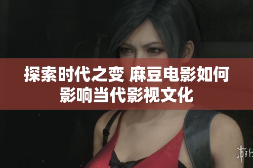 探索时代之变 麻豆电影如何影响当代影视文化
