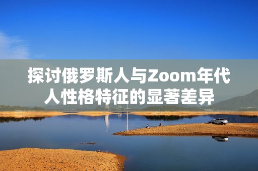 探讨俄罗斯人与Zoom年代人性格特征的显著差异