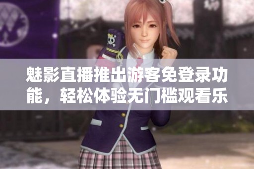 魅影直播推出游客免登录功能，轻松体验无门槛观看乐趣