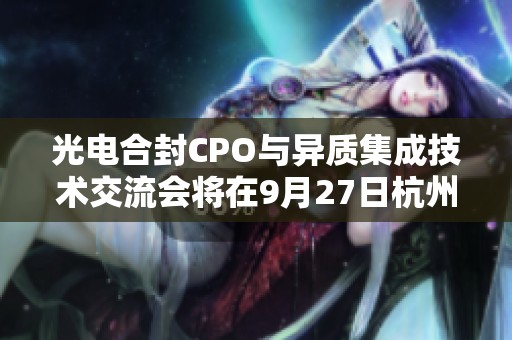 光电合封CPO与异质集成技术交流会将在9月27日杭州举行
