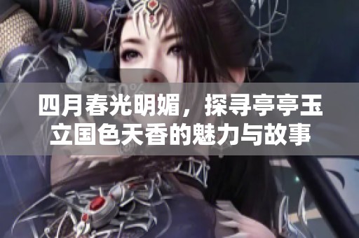 四月春光明媚，探寻亭亭玉立国色天香的魅力与故事