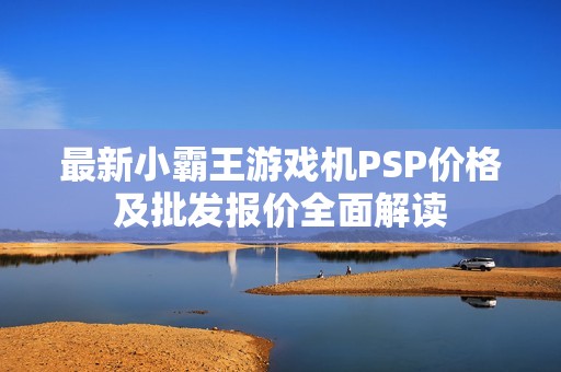 最新小霸王游戏机PSP价格及批发报价全面解读
