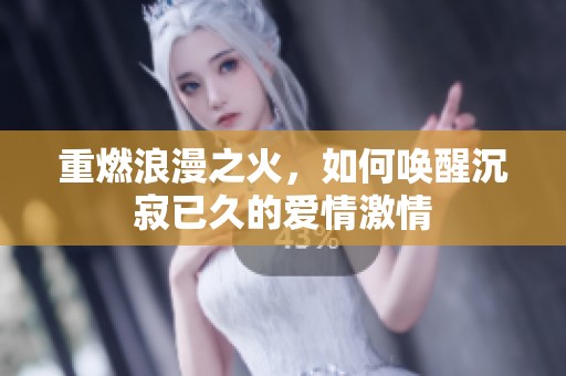 重燃浪漫之火，如何唤醒沉寂已久的爱情激情