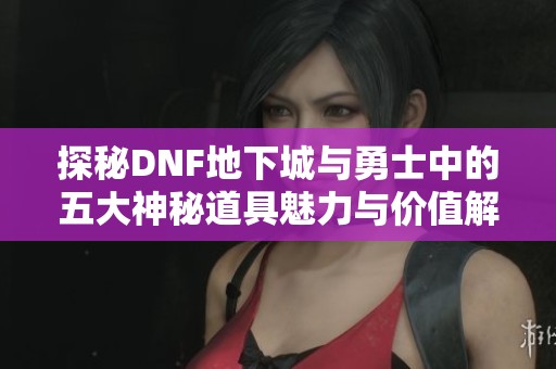 探秘DNF地下城与勇士中的五大神秘道具魅力与价值解析