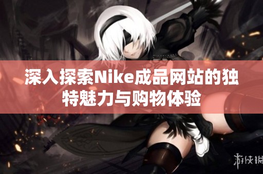 深入探索Nike成品网站的独特魅力与购物体验