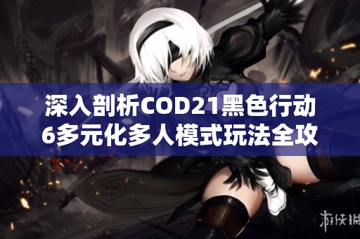 深入剖析COD21黑色行动6多元化多人模式玩法全攻略