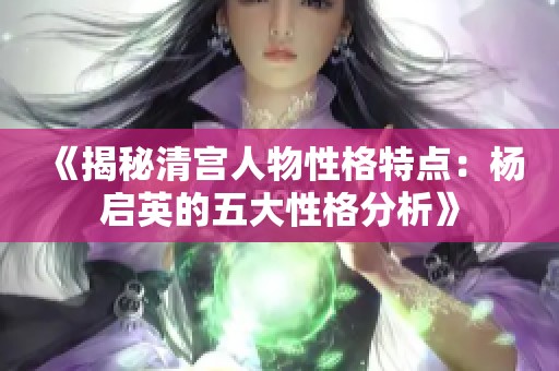 《揭秘清宫人物性格特点：杨启英的五大性格分析》