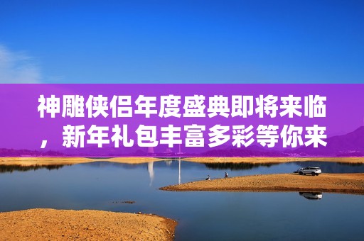 神雕侠侣年度盛典即将来临，新年礼包丰富多彩等你来拿