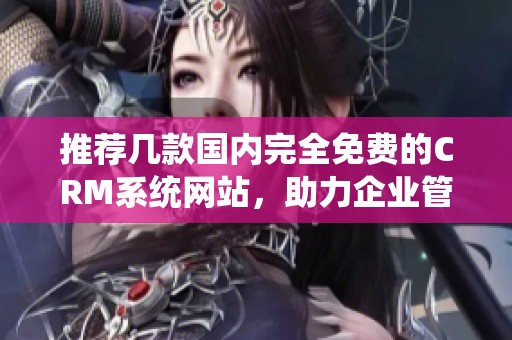 推荐几款国内完全免费的CRM系统网站，助力企业管理提升
