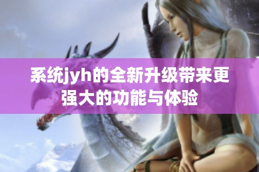 系统jyh的全新升级带来更强大的功能与体验