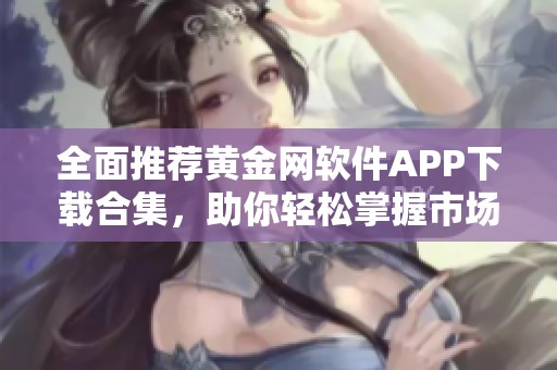 全面推荐黄金网软件APP下载合集，助你轻松掌握市场动态