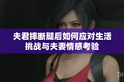 夫君摔断腿后如何应对生活挑战与夫妻情感考验