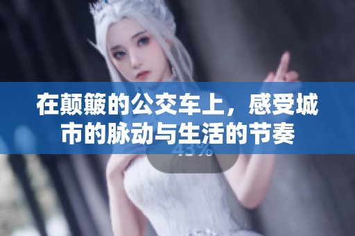 在颠簸的公交车上，感受城市的脉动与生活的节奏