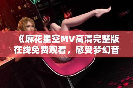 《麻花星空MV高清完整版在线免费观看，感受梦幻音旅》