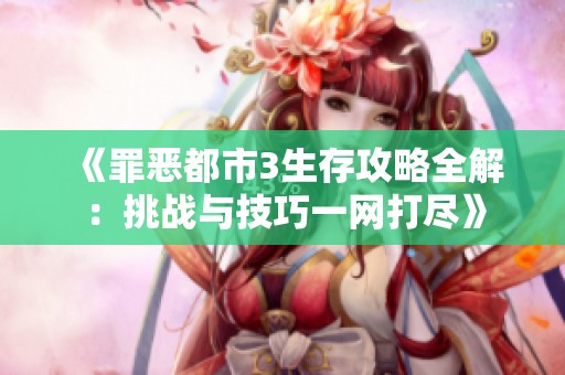 《罪恶都市3生存攻略全解：挑战与技巧一网打尽》