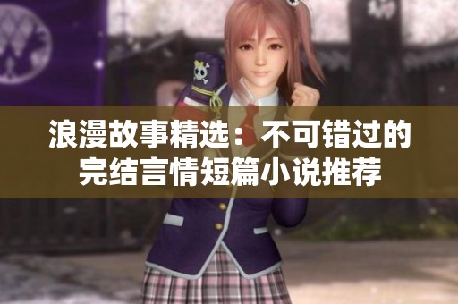 浪漫故事精选：不可错过的完结言情短篇小说推荐