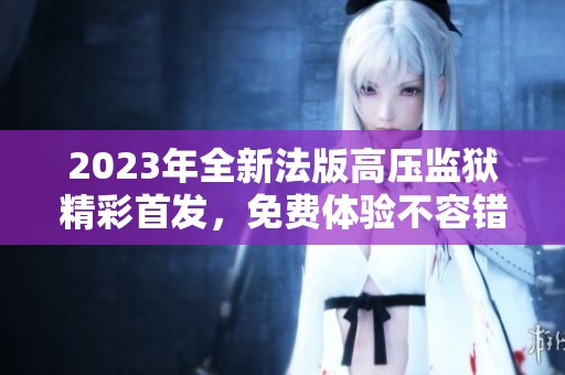 2023年全新法版高压监狱精彩首发，免费体验不容错过