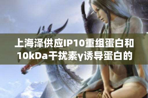 上海泽供应IP10重组蛋白和10kDa干扰素γ诱导蛋白的价格信息