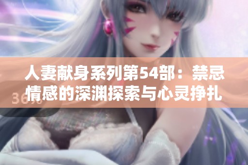 人妻献身系列第54部：禁忌情感的深渊探索与心灵挣扎