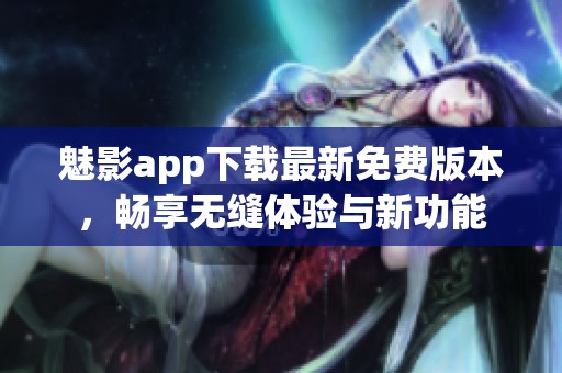 魅影app下载最新免费版本，畅享无缝体验与新功能