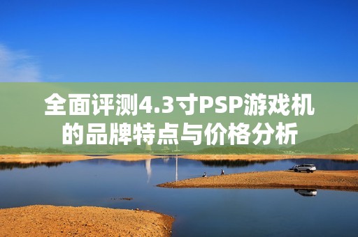 全面评测4.3寸PSP游戏机的品牌特点与价格分析