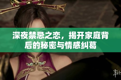 深夜禁忌之恋，揭开家庭背后的秘密与情感纠葛