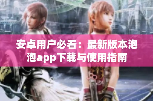 安卓用户必看：最新版本泡泡app下载与使用指南