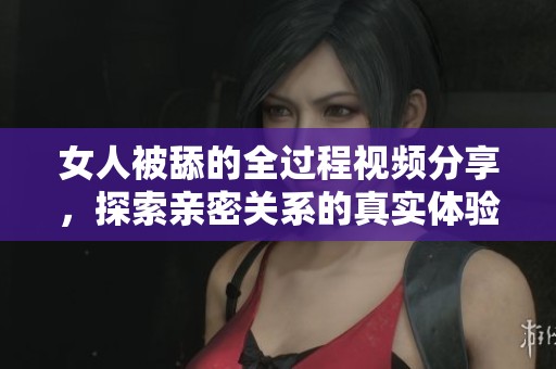 女人被舔的全过程视频分享，探索亲密关系的真实体验