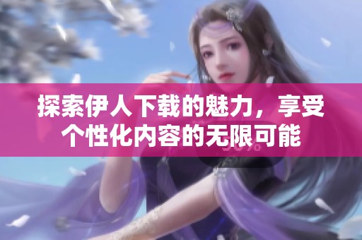 探索伊人下载的魅力，享受个性化内容的无限可能