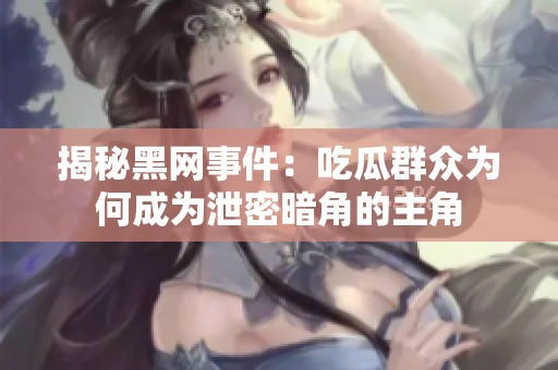 揭秘黑网事件：吃瓜群众为何成为泄密暗角的主角