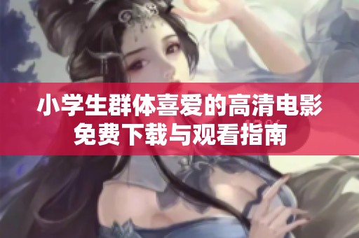小学生群体喜爱的高清电影免费下载与观看指南