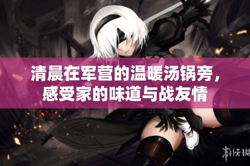 清晨在军营的温暖汤锅旁，感受家的味道与战友情
