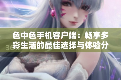色中色手机客户端：畅享多彩生活的最佳选择与体验分享