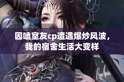 因嗑室友cp遭遇爆炒风波，我的宿舍生活大变样
