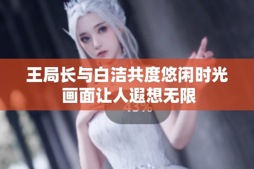 王局长与白洁共度悠闲时光 画面让人遐想无限