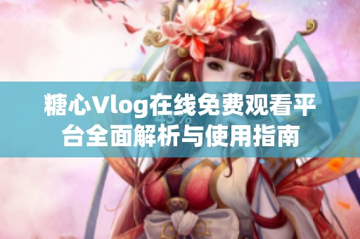 糖心Vlog在线免费观看平台全面解析与使用指南