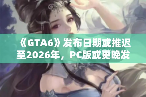 《GTA6》发布日期或推迟至2026年，PC版或更晚发布