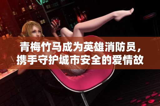 青梅竹马成为英雄消防员，携手守护城市安全的爱情故事