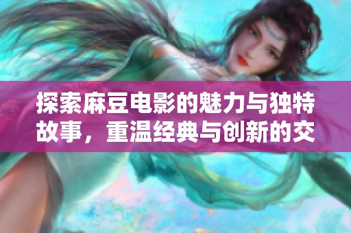 探索麻豆电影的魅力与独特故事，重温经典与创新的交融